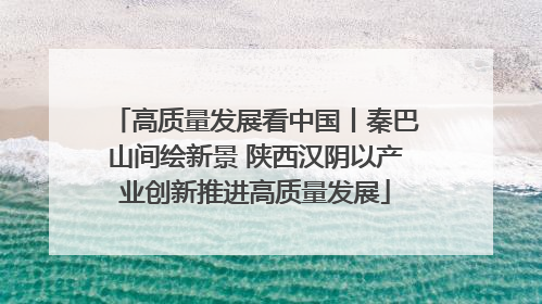 高质量发展看中国丨秦巴山间绘新景 陕西汉阴以产业创新推进高质量发展
