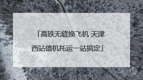 高铁无缝换飞机 天津西站值机托运一站搞定