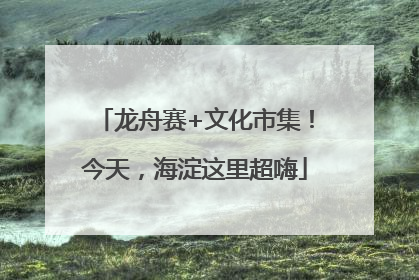 龙舟赛+文化市集！今天，海淀这里超嗨