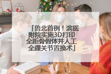 鲁北首例！滨医附院实施3D打印全距骨假体并人工全踝关节置换术