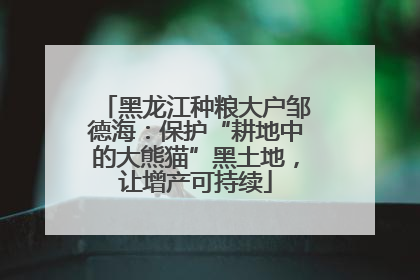 黑龙江种粮大户邹德海:保护“耕地中的大熊猫”黑土地,让增产可持续