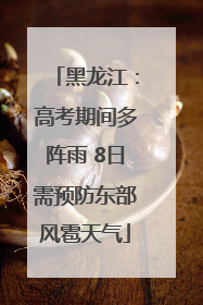 黑龙江：高考期间多阵雨 8日需预防东部风雹天气