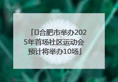 ﻿合肥市举办2025年首场社区运动会 预计将举办10场