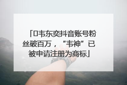 ﻿韦东奕抖音账号粉丝破百万，“韦神”已被申请注册为商标