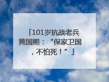 101岁抗战老兵黄国熙：“保家卫国，不怕死！”