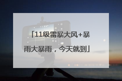 11级雷暴大风+暴雨大暴雨，今天就到