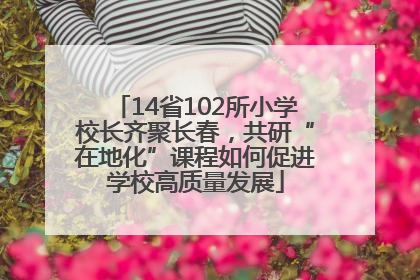 14省102所小学校长齐聚长春，共研“在地化”课程如何促进学校高质量发展