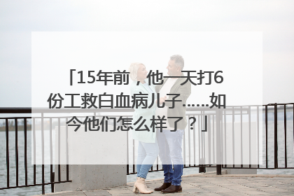 15年前，他一天打6份工救白血病儿子……如今他们怎么样了？