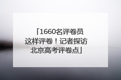 1660名评卷员这样评卷！记者探访北京高考评卷点