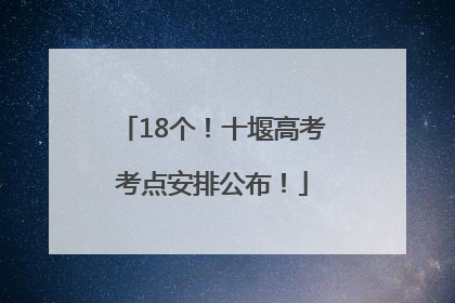 18个！十堰高考考点安排公布！