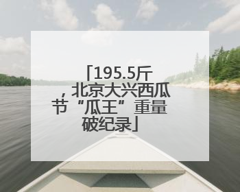 195.5斤，北京大兴西瓜节“瓜王”重量破纪录