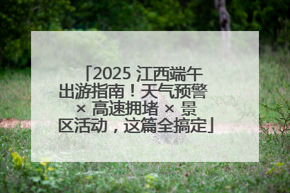 2025 江西端午出游指南！天气预警 × 高速拥堵 × 景区活动，这篇全搞定