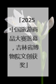 2025中国旅游商品大赛落幕，吉林省博物院文创获奖