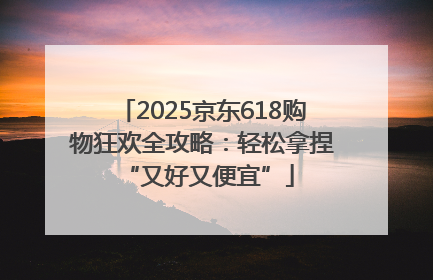 2025京东618购物狂欢全攻略：轻松拿捏 “又好又便宜”