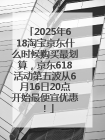 2025年618淘宝京东什么时候购买最划算，京东618活动第五波从6月16日20点开始最便宜优惠！