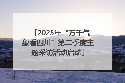 2025年“万千气象看四川”第二季度主题采访活动启动