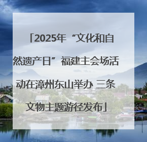 2025年“文化和自然遗产日”福建主会场活动在漳州东山举办 三条文物主题游径发布