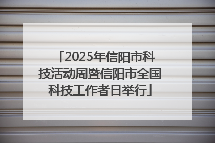 2025年信阳市科技活动周暨信阳市全国科技工作者日举行