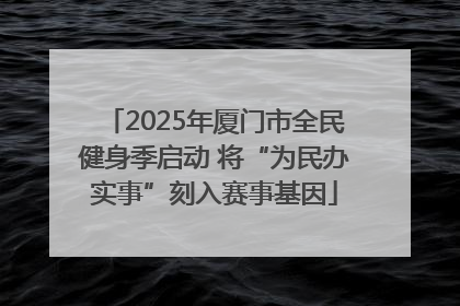 2025年厦门市全民健身季启动 将“为民办实事”刻入赛事基因