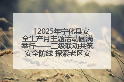 2025年宁化县安全生产月主题活动圆满举行——三级联动共筑安全防线 探索老区安全发展新路径