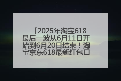 2025年淘宝618最后一波从6月11日开始到6月20日结束！淘宝京东618最新红包口令是：优惠礼包855
