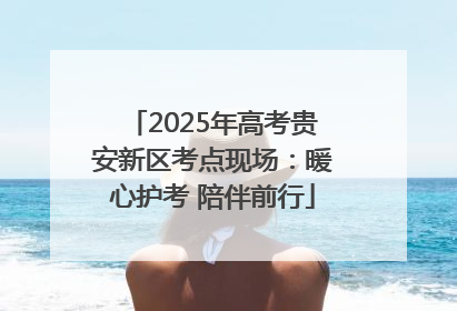 2025年高考贵安新区考点现场：暖心护考 陪伴前行