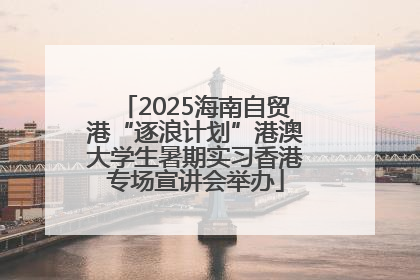 2025海南自贸港“逐浪计划”港澳大学生暑期实习香港专场宣讲会举办