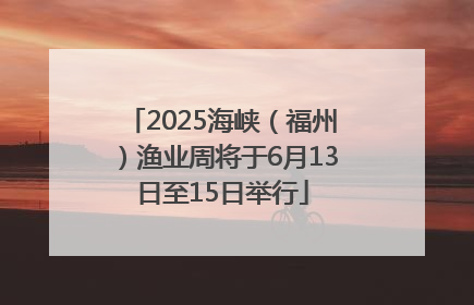 2025海峡（福州）渔业周将于6月13日至15日举行