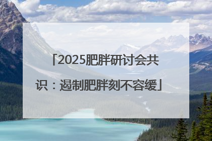 2025肥胖研讨会共识：遏制肥胖刻不容缓
