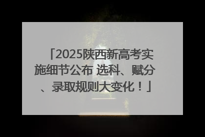 2025陕西新高考实施细节公布 选科、赋分、录取规则大变化！