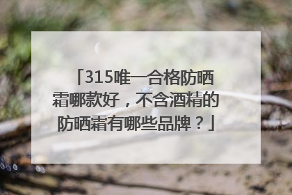 315唯一合格防晒霜哪款好，不含酒精的防晒霜有哪些品牌？