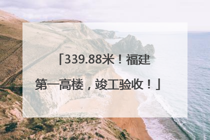 339.88米！福建第一高楼，竣工验收！