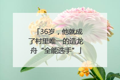36岁，他就成了村里唯一的造龙舟“全能选手”