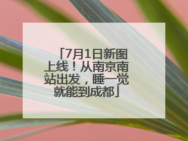 7月1日新图上线！从南京南站出发，睡一觉就能到成都