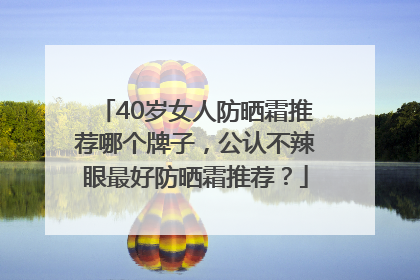 40岁女人防晒霜推荐哪个牌子，公认不辣眼最好防晒霜推荐？
