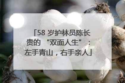 58 岁护林员陈长贵的 “双面人生”：左手青山，右手亲人