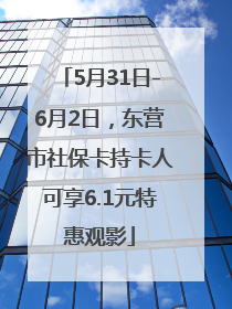 5月31日-6月2日，东营市社保卡持卡人可享6.1元特惠观影