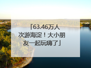 63.46万人次游海淀！大小朋友一起玩嗨了