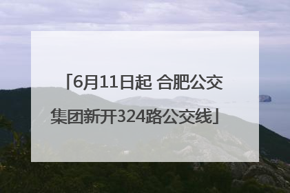 6月11日起 合肥公交集团新开324路公交线