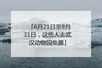 6月21日至8月31日，这些人去武汉动物园免票