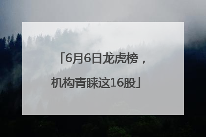 6月6日龙虎榜，机构青睐这16股
