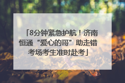 8分钟紧急护航！济南恒通“爱心的哥”助走错考场考生准时赴考