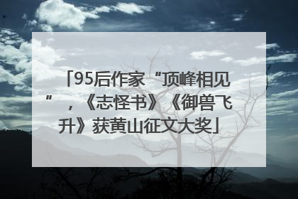 95后作家“顶峰相见”，《志怪书》《御兽飞升》获黄山征文大奖