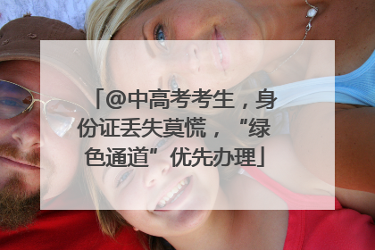 @中高考考生，身份证丢失莫慌，“绿色通道”优先办理