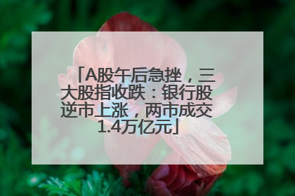 A股午后急挫，三大股指收跌：银行股逆市上涨，两市成交1.4万亿元